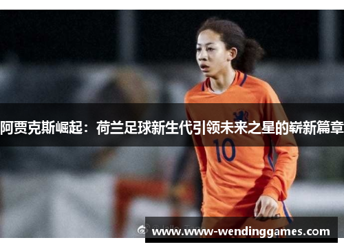 阿贾克斯崛起：荷兰足球新生代引领未来之星的崭新篇章