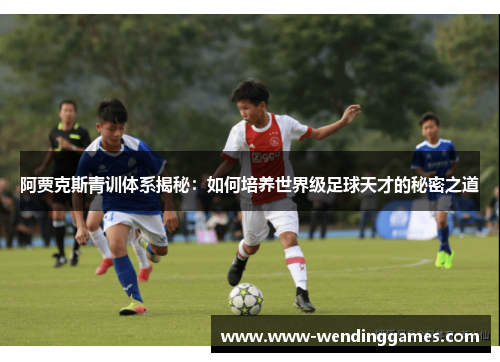 阿贾克斯青训体系揭秘:如何培养世界级足球天才的秘密之道 阿贾克斯青训体系揭秘:如何培养世界级足球天才的秘密之道