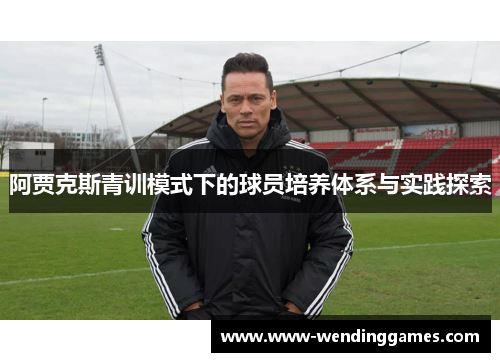 阿贾克斯青训模式下的球员培养体系与实践探索 阿贾克斯青训模式下的球员培养体系与实践探索