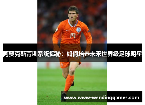 阿贾克斯青训系统揭秘:如何培养未来世界级足球明星 阿贾克斯青训系统揭秘:如何培养未来世界级足球明星