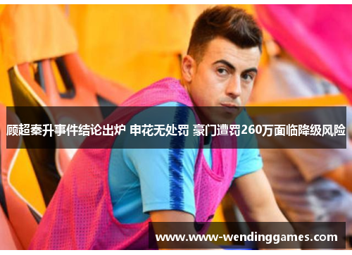 顾超秦升事件结论出炉 申花无处罚 豪门遭罚260万面临降级风险 顾超秦升事件结论出炉 申花无处罚 豪门遭罚260万面临降级风险