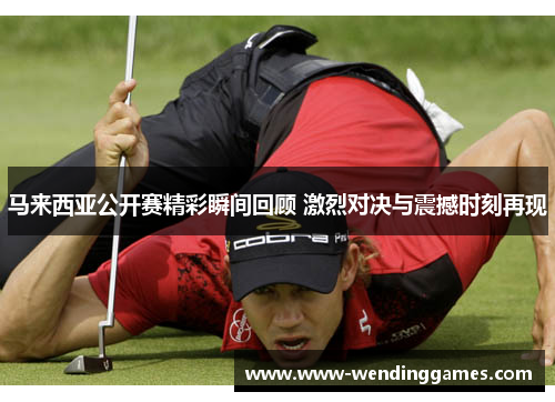 马来西亚公开赛精彩瞬间回顾 激烈对决与震撼时刻再现