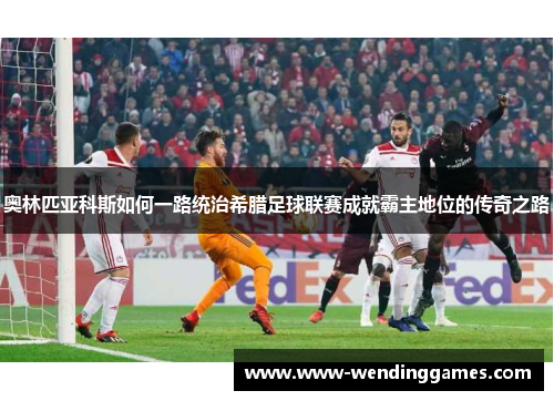 奥林匹亚科斯如何一路统治希腊足球联赛成就霸主地位的传奇之路 奥林匹亚科斯如何一路统治希腊足球联赛成就霸主地位的传奇之路