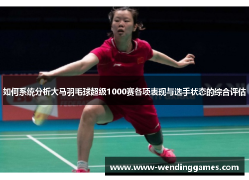如何系统分析大马羽毛球超级1000赛各项表现与选手状态的综合评估