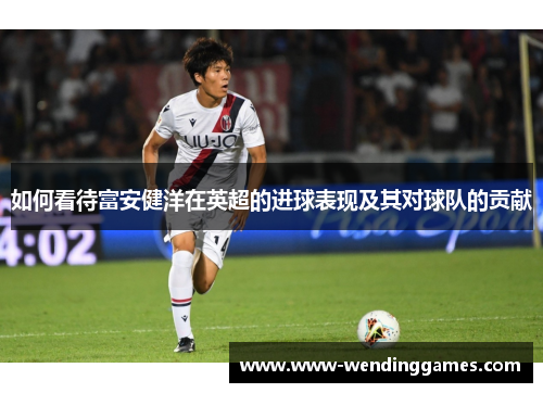 如何看待富安健洋在英超的进球表现及其对球队的贡献