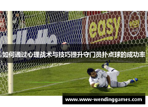 如何通过心理战术与技巧提升守门员扑点球的成功率