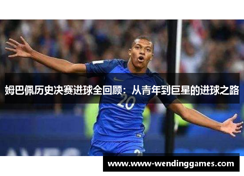 姆巴佩历史决赛进球全回顾：从青年到巨星的进球之路
