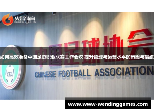 如何高效准备中国足协职业联赛工作会议 提升管理与运营水平的策略与措施