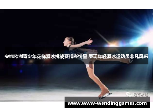 安娜欧洲青少年花样滑冰挑战赛精彩纷呈 展现年轻滑冰运动员非凡风采