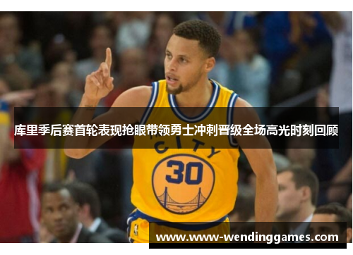 库里季后赛首轮表现抢眼带领勇士冲刺晋级全场高光时刻回顾