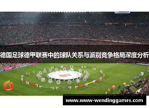德国足球德甲联赛中的球队关系与派别竞争格局深度分析