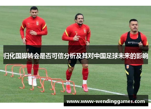 归化国脚转会是否可信分析及其对中国足球未来的影响