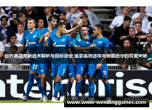拉齐奥蓝鹰新战术解析与目标设定 追求高效进攻与稳固防守的双重突破