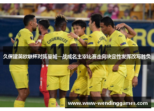 久保建英欧联杯对阵曼城一战成名主宰比赛走向决定性发挥改写胜负