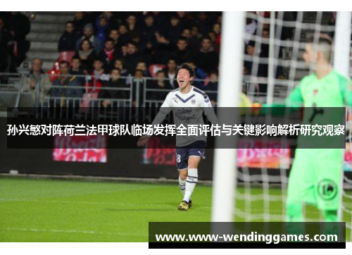 孙兴慜对阵荷兰法甲球队临场发挥全面评估与关键影响解析研究观察