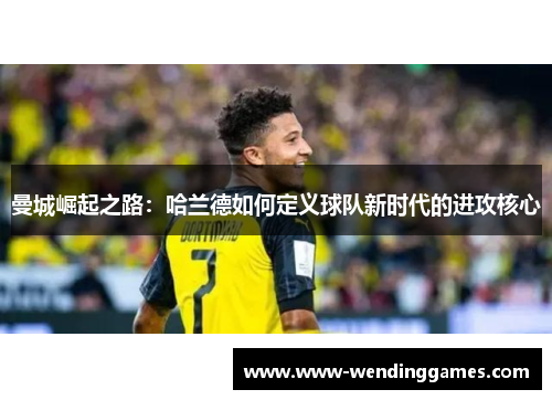 曼城崛起之路：哈兰德如何定义球队新时代的进攻核心