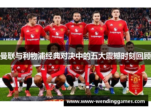 曼联与利物浦经典对决中的五大震撼时刻回顾