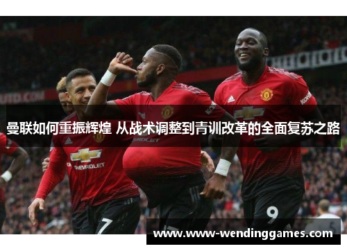 曼联如何重振辉煌 从战术调整到青训改革的全面复苏之路
