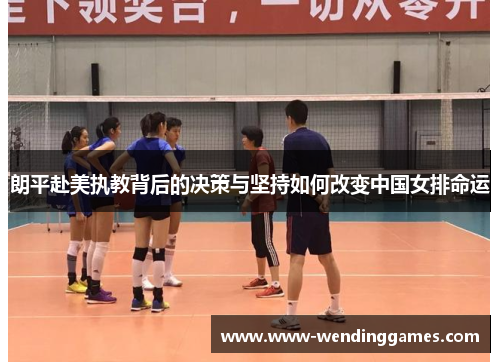 朗平赴美执教背后的决策与坚持如何改变中国女排命运