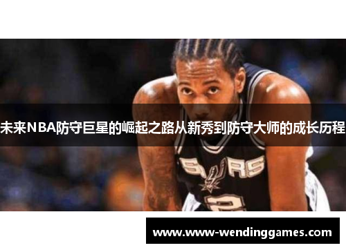 未来NBA防守巨星的崛起之路从新秀到防守大师的成长历程