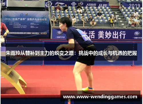 朱雨玲从替补到主力的蜕变之路：挑战中的成长与机遇的把握