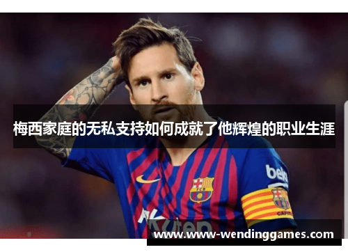 梅西家庭的无私支持如何成就了他辉煌的职业生涯 梅西家庭的无私支持如何成就了他辉煌的职业生涯