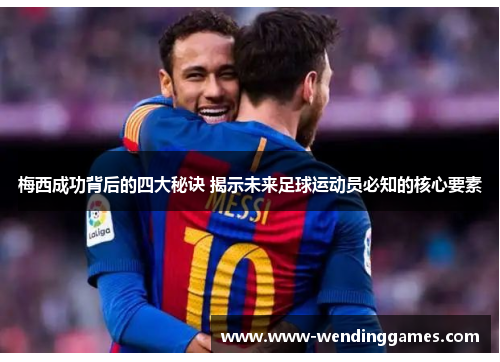 梅西成功背后的四大秘诀 揭示未来足球运动员必知的核心要素