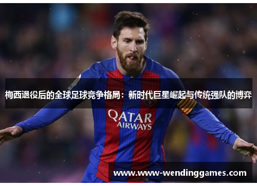 梅西退役后的全球足球竞争格局：新时代巨星崛起与传统强队的博弈