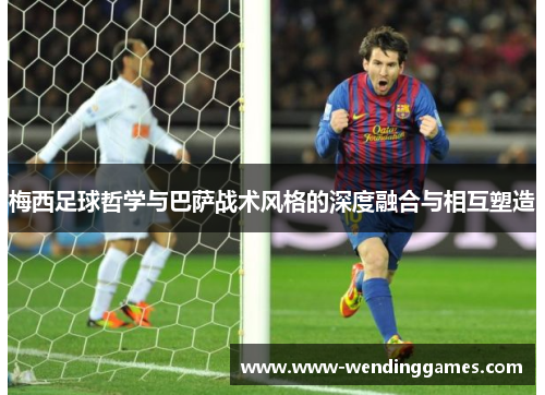 梅西足球哲学与巴萨战术风格的深度融合与相互塑造