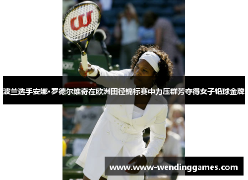 波兰选手安娜·罗德尔维奇在欧洲田径锦标赛中力压群芳夺得女子铅球金牌