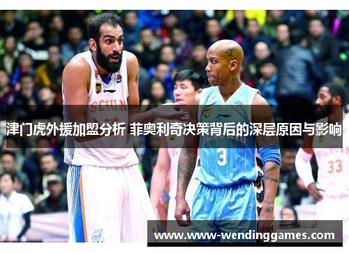 津门虎外援加盟分析 菲奥利奇决策背后的深层原因与影响