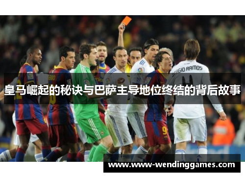 皇马崛起的秘诀与巴萨主导地位终结的背后故事