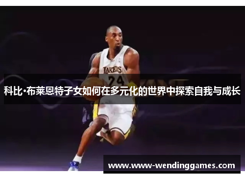 科比·布莱恩特子女如何在多元化的世界中探索自我与成长