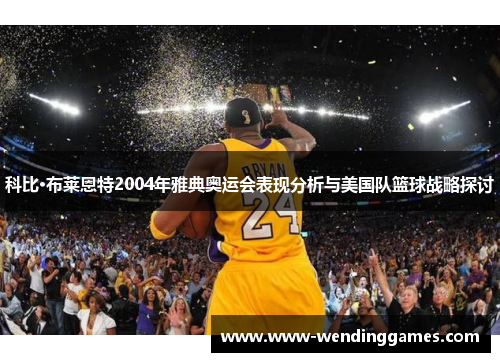 科比·布莱恩特2004年雅典奥运会表现分析与美国队篮球战略探讨