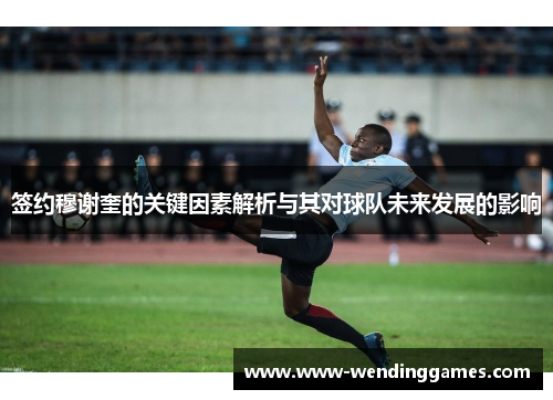 签约穆谢奎的关键因素解析与其对球队未来发展的影响