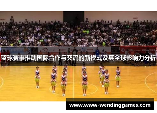 篮球赛事推动国际合作与交流的新模式及其全球影响力分析 篮球赛事推动国际合作与交流的新模式及其全球影响力分析