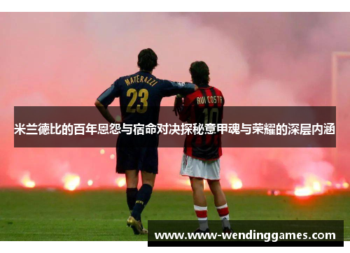 米兰德比的百年恩怨与宿命对决探秘意甲魂与荣耀的深层内涵 米兰德比的百年恩怨与宿命对决探秘意甲魂与荣耀的深层内涵