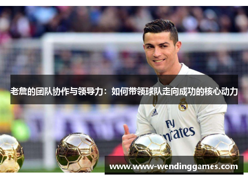 老詹的团队协作与领导力：如何带领球队走向成功的核心动力