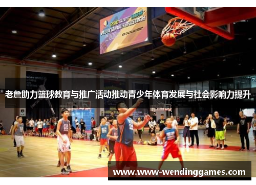 老詹助力篮球教育与推广活动推动青少年体育发展与社会影响力提升