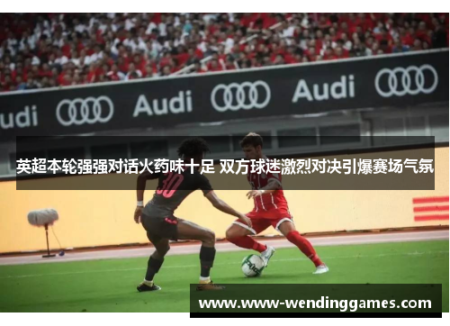 英超本轮强强对话火药味十足 双方球迷激烈对决引爆赛场气氛