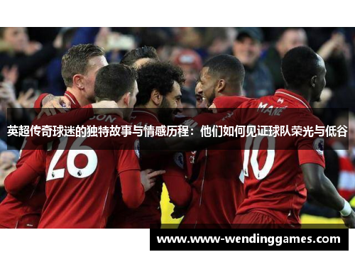 英超传奇球迷的独特故事与情感历程：他们如何见证球队荣光与低谷