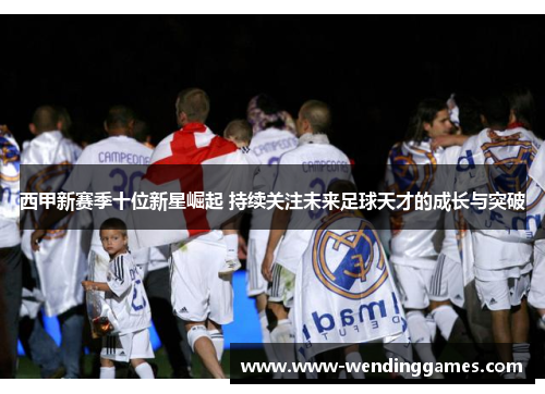 西甲新赛季十位新星崛起 持续关注未来足球天才的成长与突破 西甲新赛季十位新星崛起 持续关注未来足球天才的成长与突破