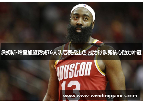 詹姆斯·哈登加盟费城76人队后表现出色 成为球队新核心助力冲冠