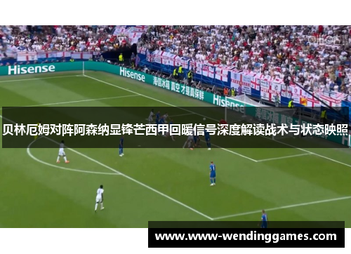 贝林厄姆对阵阿森纳显锋芒西甲回暖信号深度解读战术与状态映照