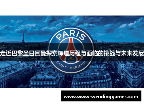 走近巴黎圣日耳曼探索辉煌历程与面临的挑战与未来发展