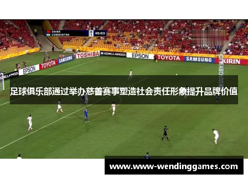 足球俱乐部通过举办慈善赛事塑造社会责任形象提升品牌价值
