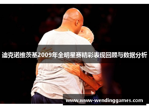迪克诺维茨基2009年全明星赛精彩表现回顾与数据分析