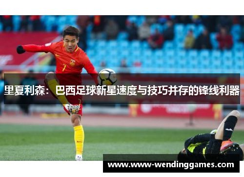 里夏利森：巴西足球新星速度与技巧并存的锋线利器