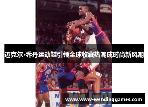 迈克尔·乔丹运动鞋引领全球收藏热潮成时尚新风潮