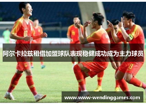 阿尔卡拉兹租借加盟球队表现稳健成功成为主力球员
